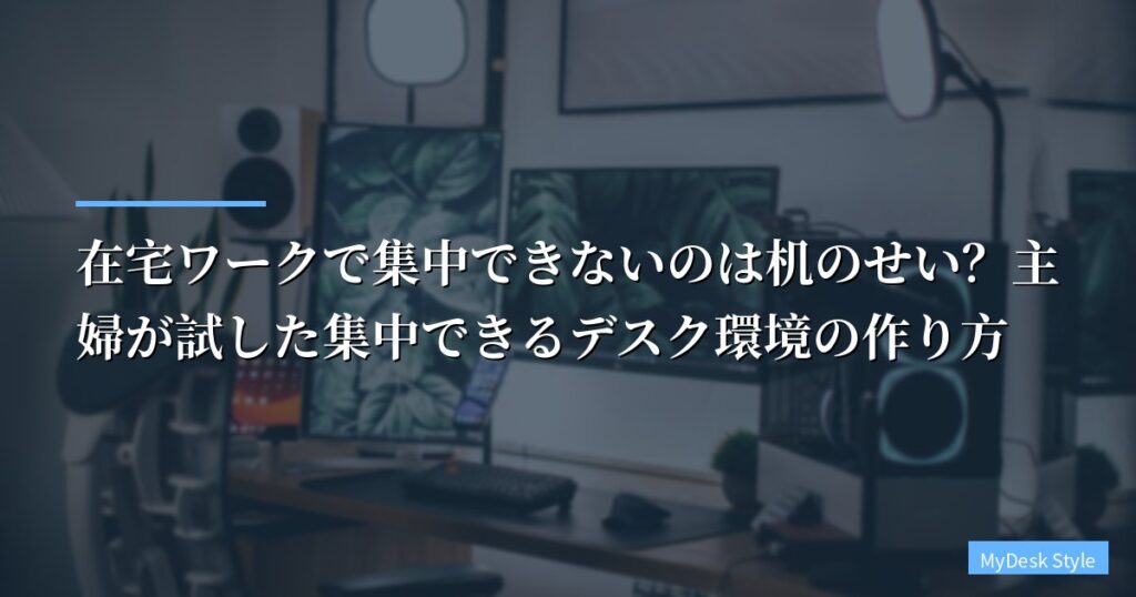 【実体験】在宅ワークで集中できないのは机のせい？主婦が試した集中できるデスク環境の作り方