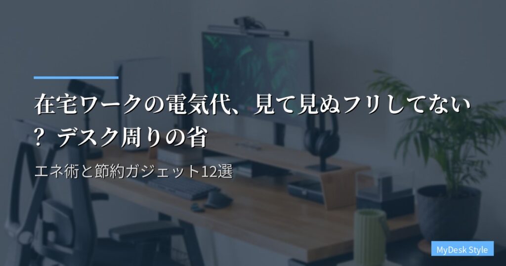 在宅ワークの電気代、見て見ぬフリしてない？デスク周りの省エネ術と節約ガジェット12選