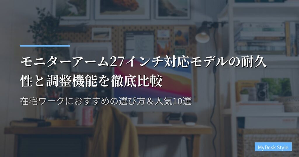 モニターアーム27インチ対応モデルの耐久性と調整機能を徹底比較｜在宅ワークにおすすめの選び方＆人気10選