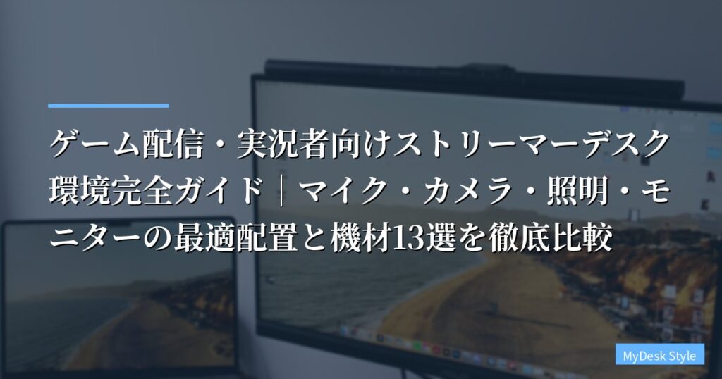 ゲーム配信・実況者向けストリーマーデスク環境完全ガイド｜マイク・カメラ・照明・モニターの最適配置と機材13選を徹底比較【2026年版】