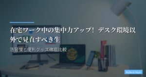 在宅ワーク中の集中力アップ！デスク環境以外で見直すべき生活習慣と便利グッズ徹底比較