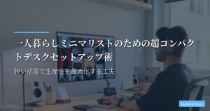 一人暮らしミニマリストのための超コンパクトデスクセットアップ術｜狭い部屋で生産性を最大化する工夫