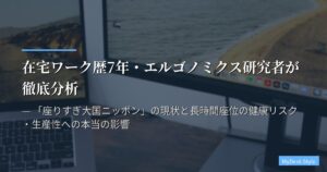 在宅ワーク歴7年・エルゴノミクス研究者が徹底分析 — 「座りすぎ大国ニッポン」の現状と長時間座位の健康リスク・生産性への本当の影響