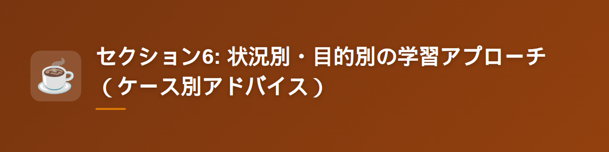 セクション6: 状況別・目的別の学習アプローチ（ケース別アドバイス）