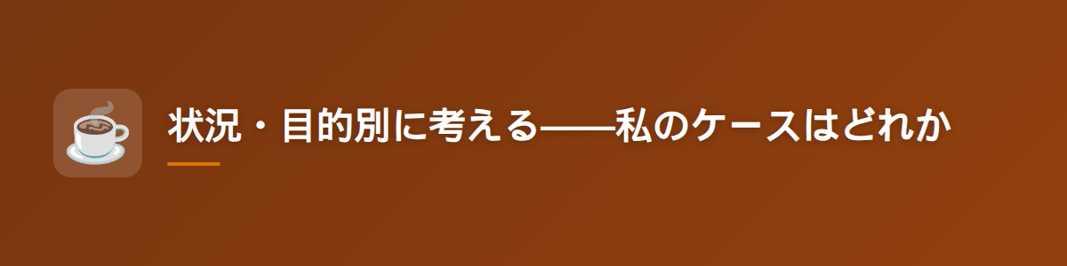 状況・目的別に考える——自分のケースはどれか