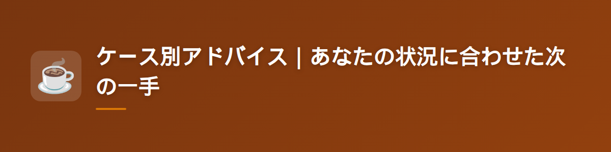 ケース別アドバイス｜あなたの状況に合わせた次の一手